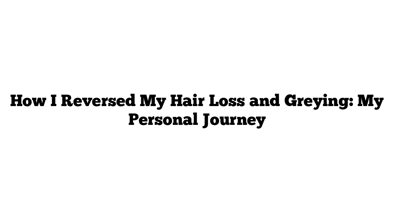 How I Reversed My Hair Loss and Greying: My Personal Journey