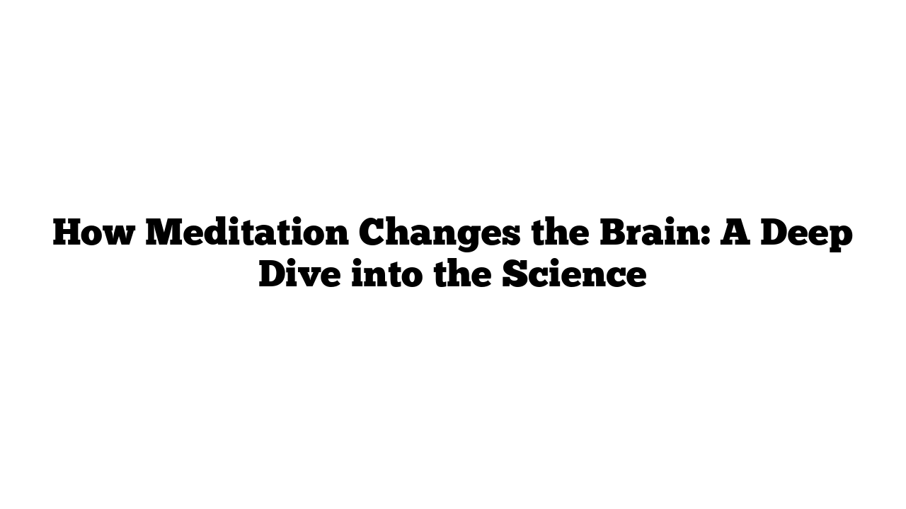 How Meditation Changes the Brain: A Deep Dive into the Science