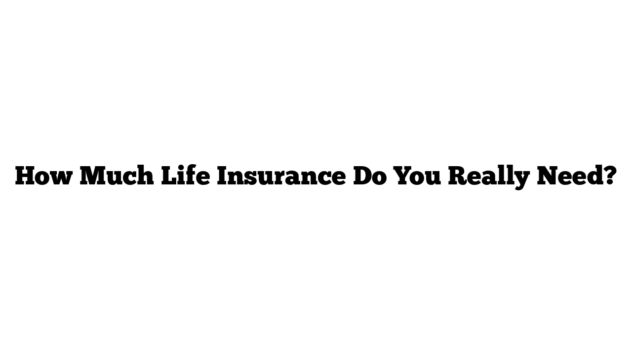 How Much Life Insurance Do You Really Need?