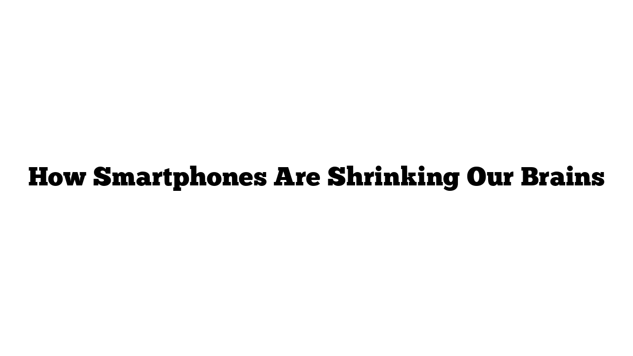 How Smartphones Are Shrinking Our Brains