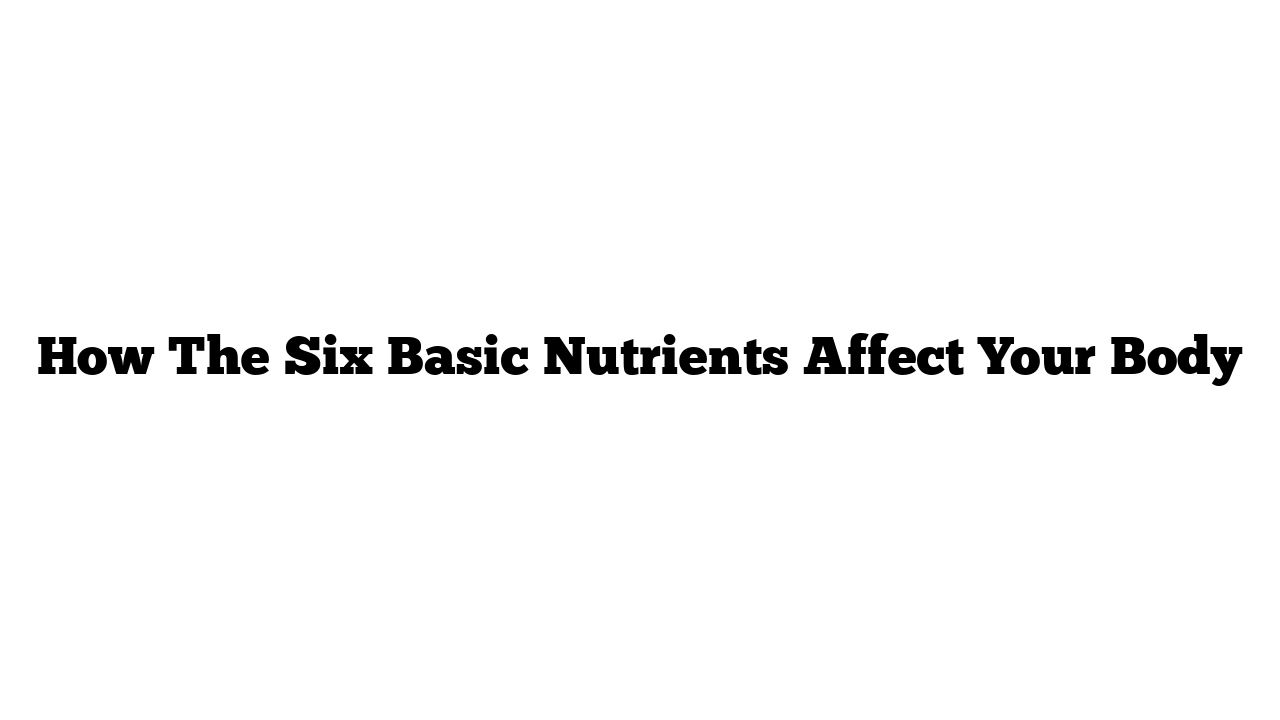 How The Six Basic Nutrients Affect Your Body