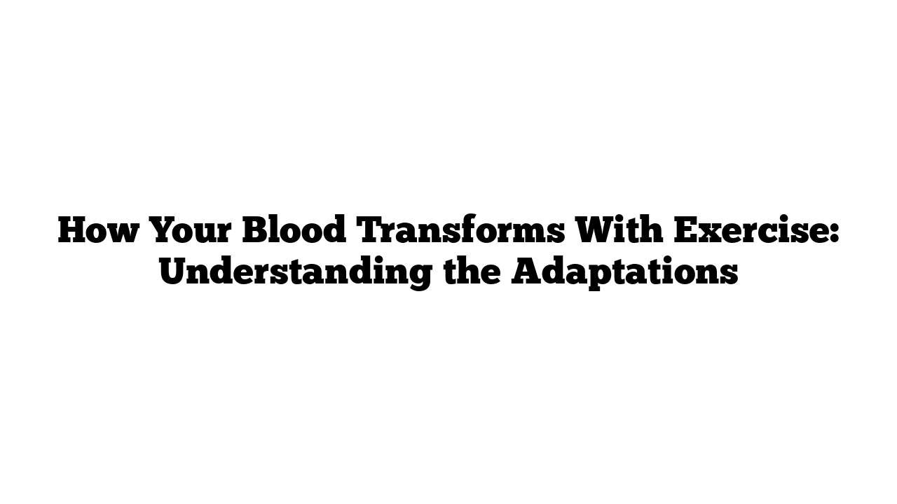 How Your Blood Transforms With Exercise: Understanding the Adaptations