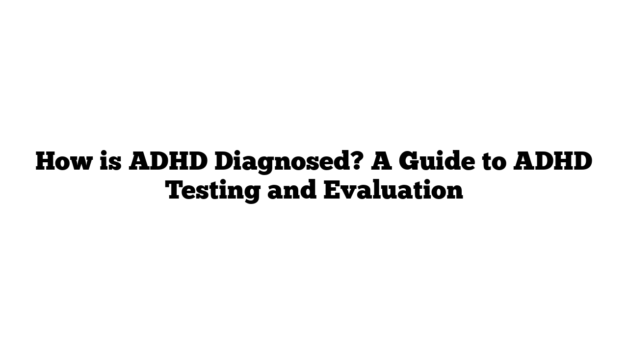 How is ADHD Diagnosed? A Guide to ADHD Testing and Evaluation