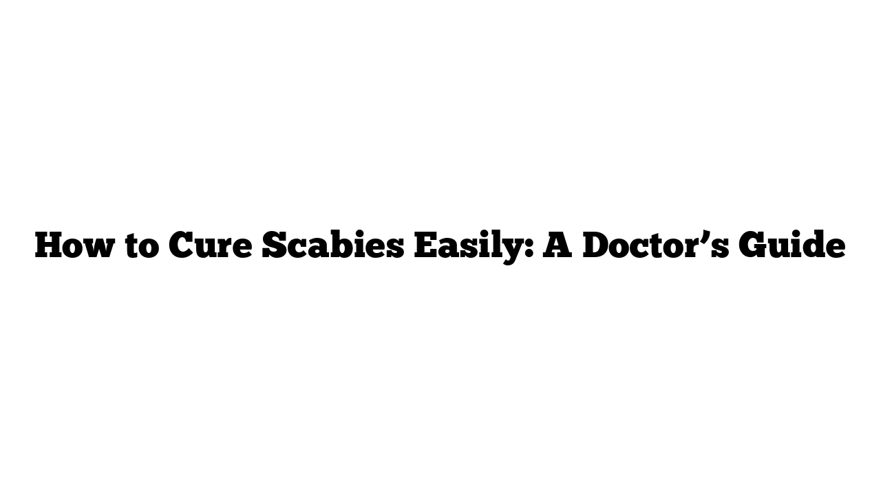 How to Cure Scabies Easily: A Doctor’s Guide