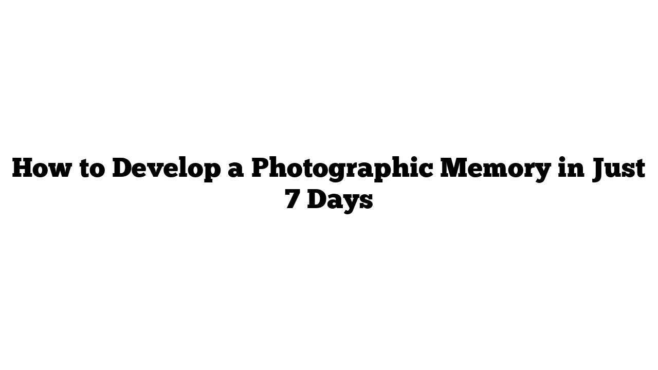 How to Develop a Photographic Memory in Just 7 Days