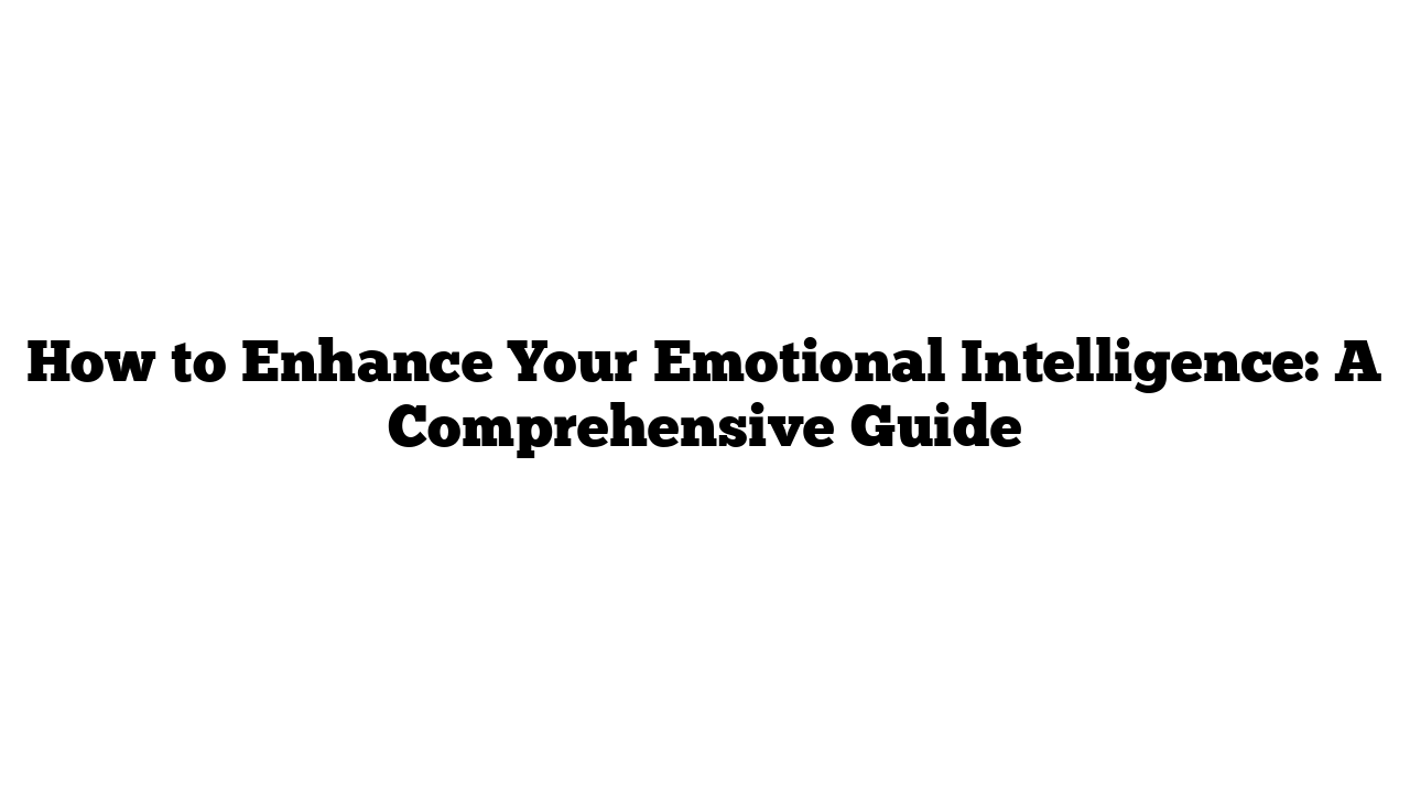 How to Enhance Your Emotional Intelligence: A Comprehensive Guide