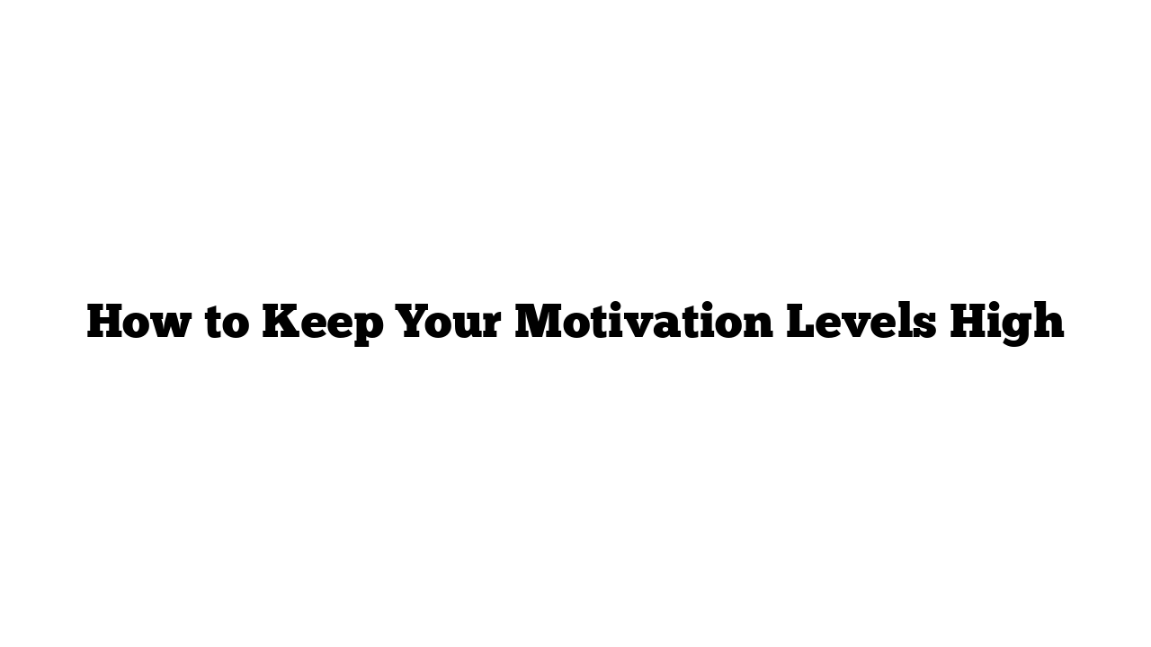 How to Keep Your Motivation Levels High