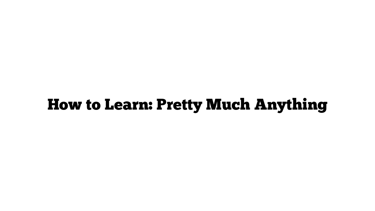 How to Learn: Pretty Much Anything