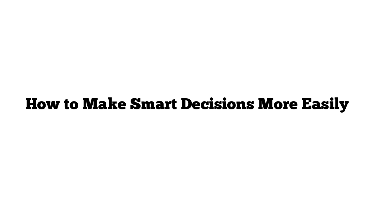 How to Make Smart Decisions More Easily