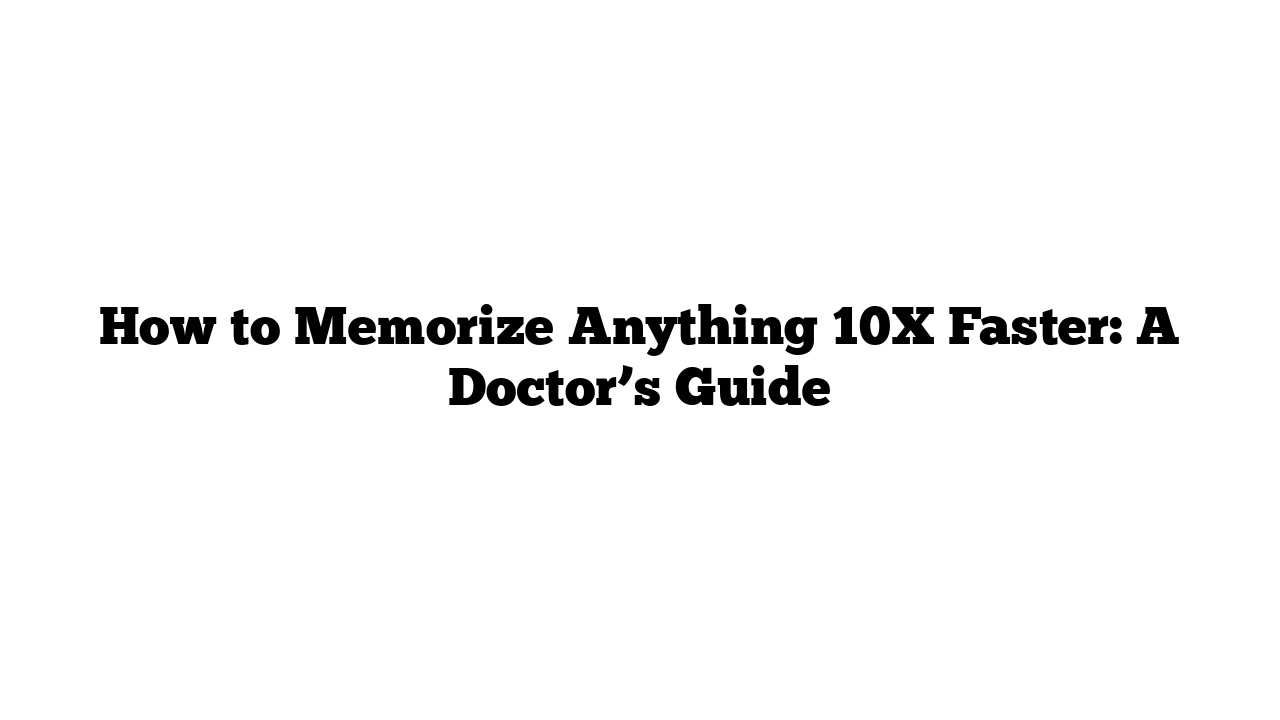 How to Memorize Anything 10X Faster: A Doctor’s Guide