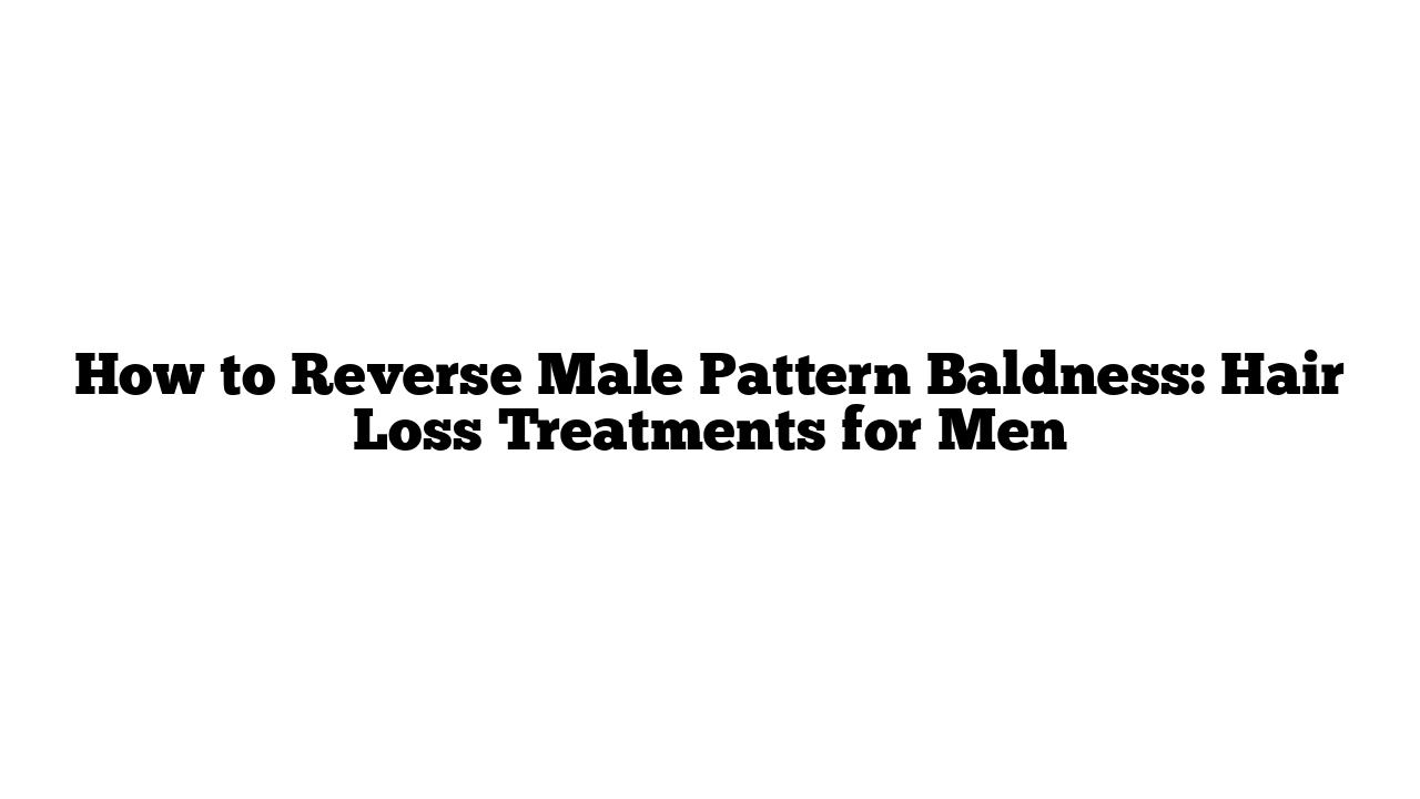 How to Reverse Male Pattern Baldness: Hair Loss Treatments for Men