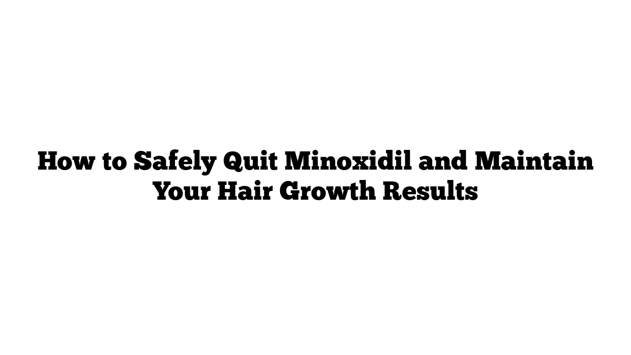 How to Safely Quit Minoxidil and Maintain Your Hair Growth Results