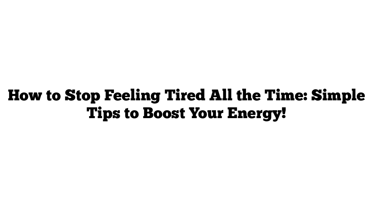 How to Stop Feeling Tired All the Time: Simple Tips to Boost Your Energy!