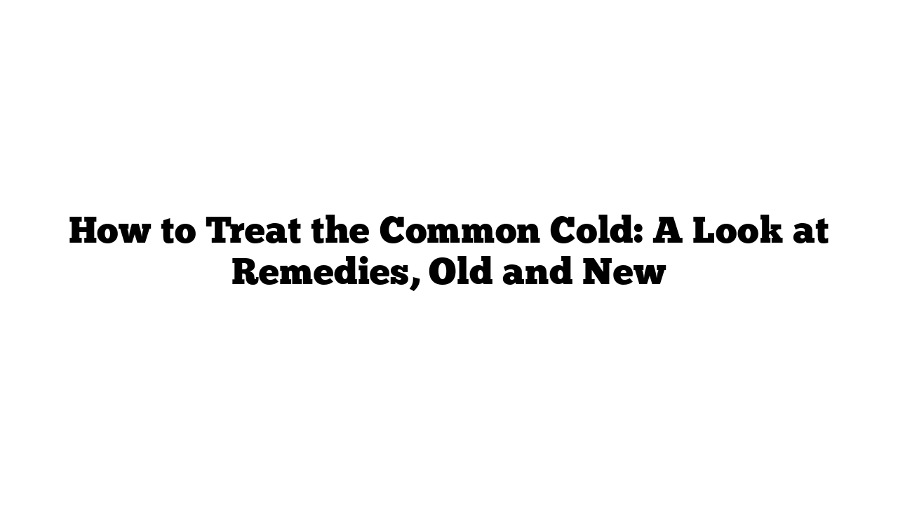 How to Treat the Common Cold: A Look at Remedies, Old and New