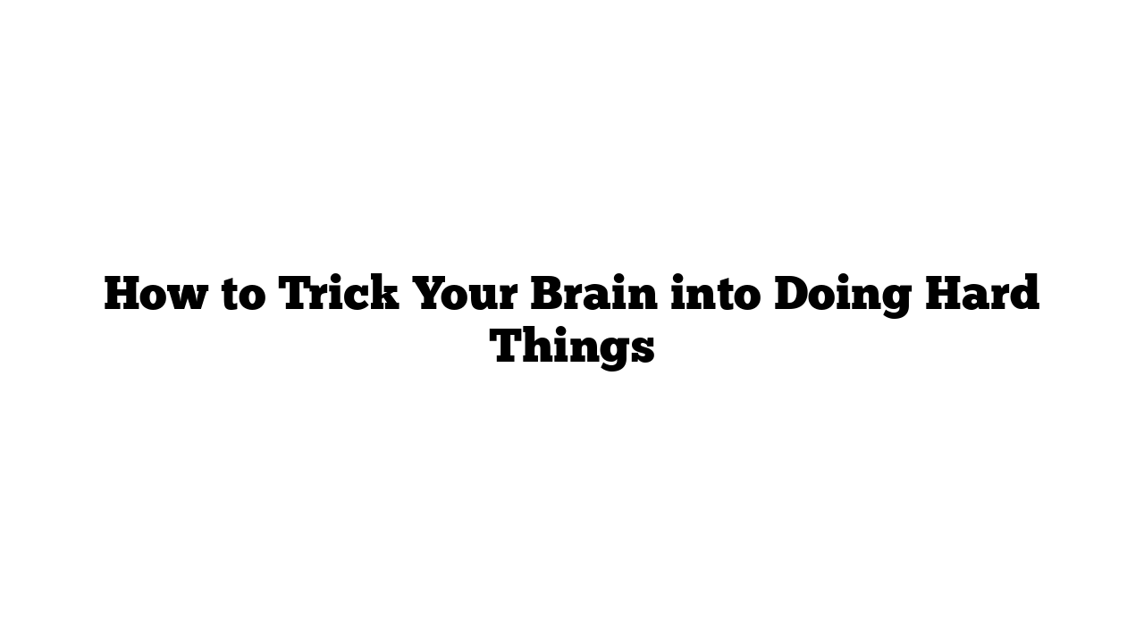 How to Trick Your Brain into Doing Hard Things