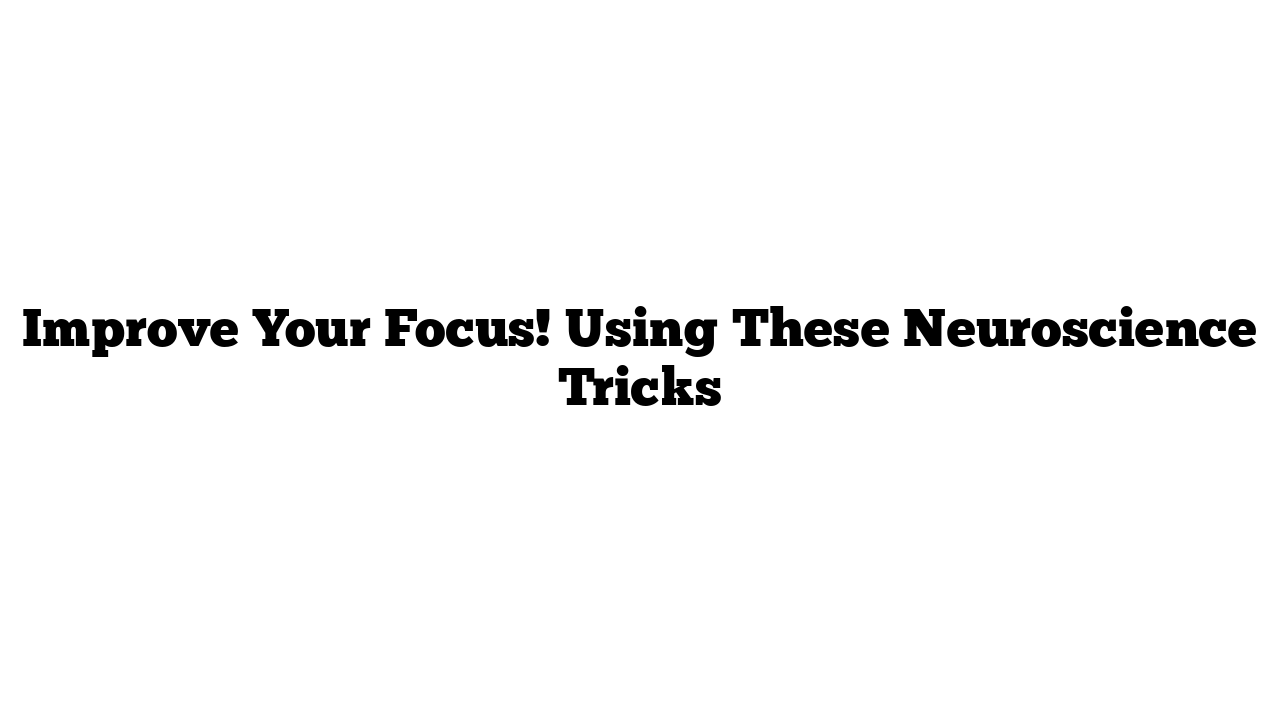 Improve Your Focus! Using These Neuroscience Tricks