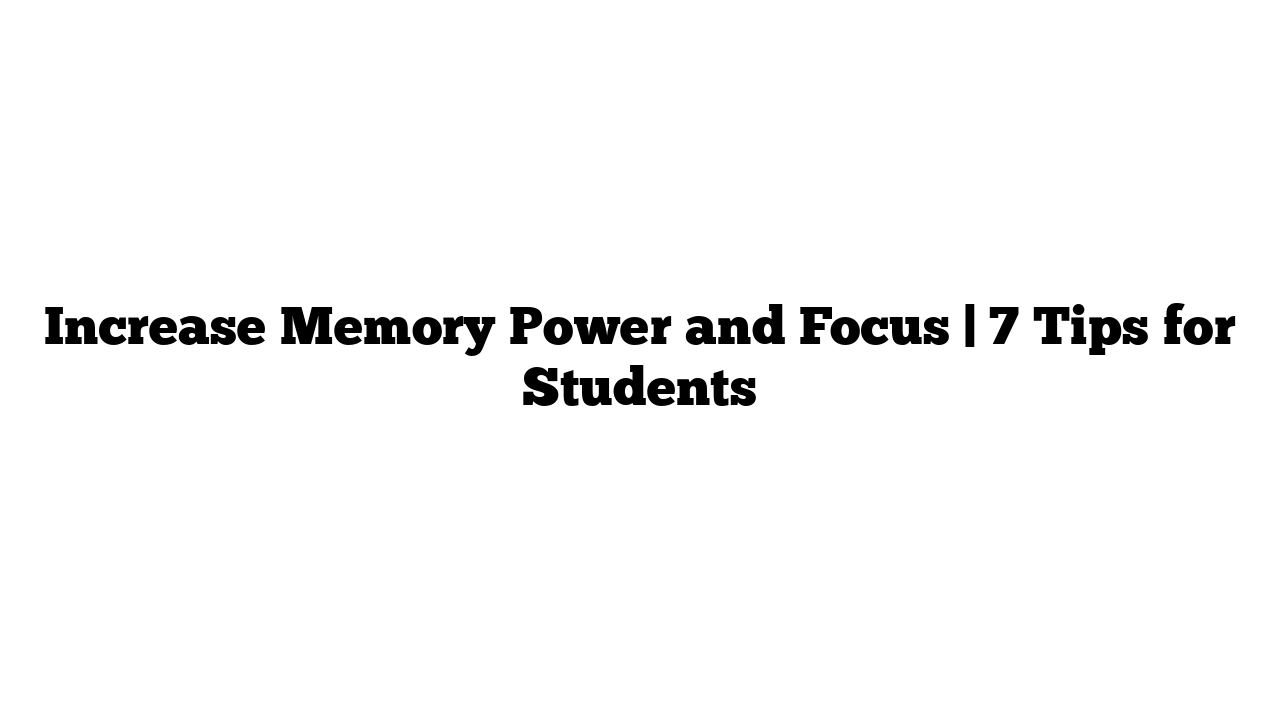 Increase Memory Power and Focus | 7 Tips for Students