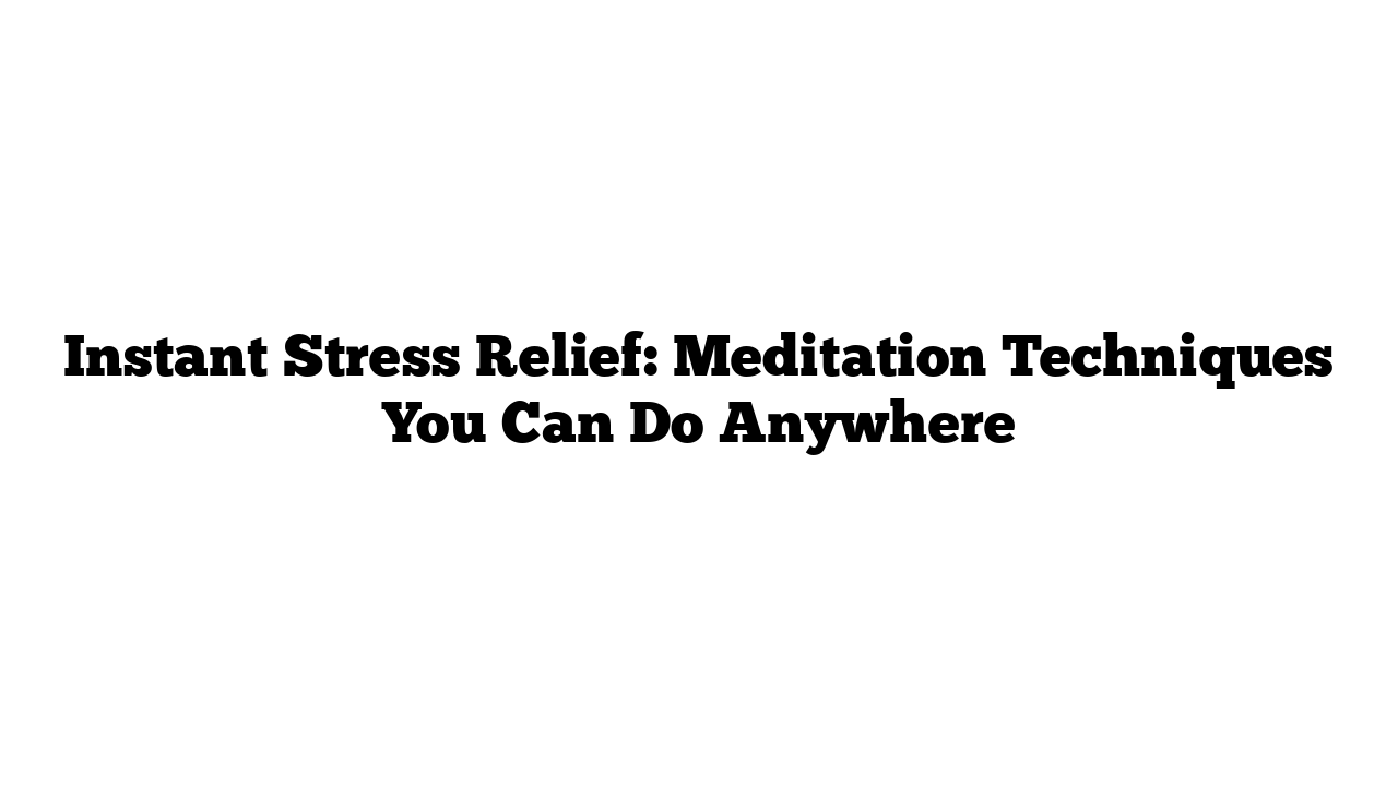 Instant Stress Relief: Meditation Techniques You Can Do Anywhere