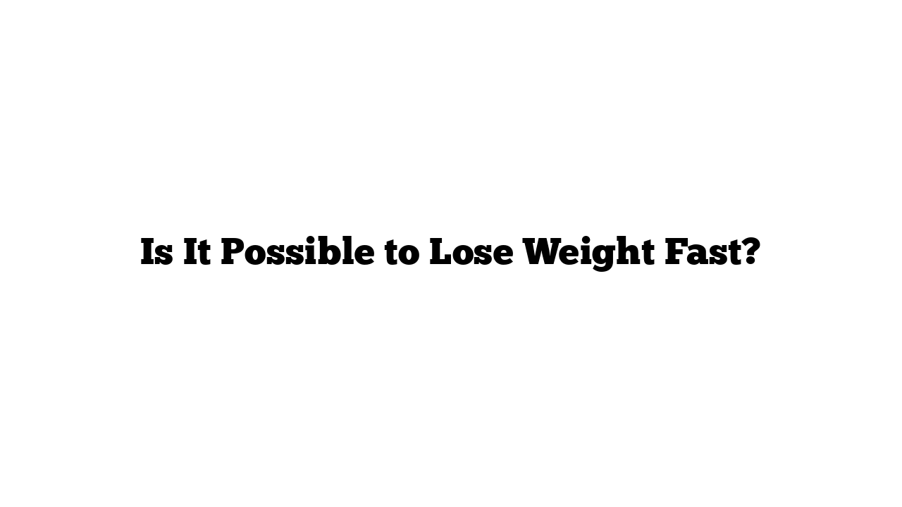 Is It Possible to Lose Weight Fast?