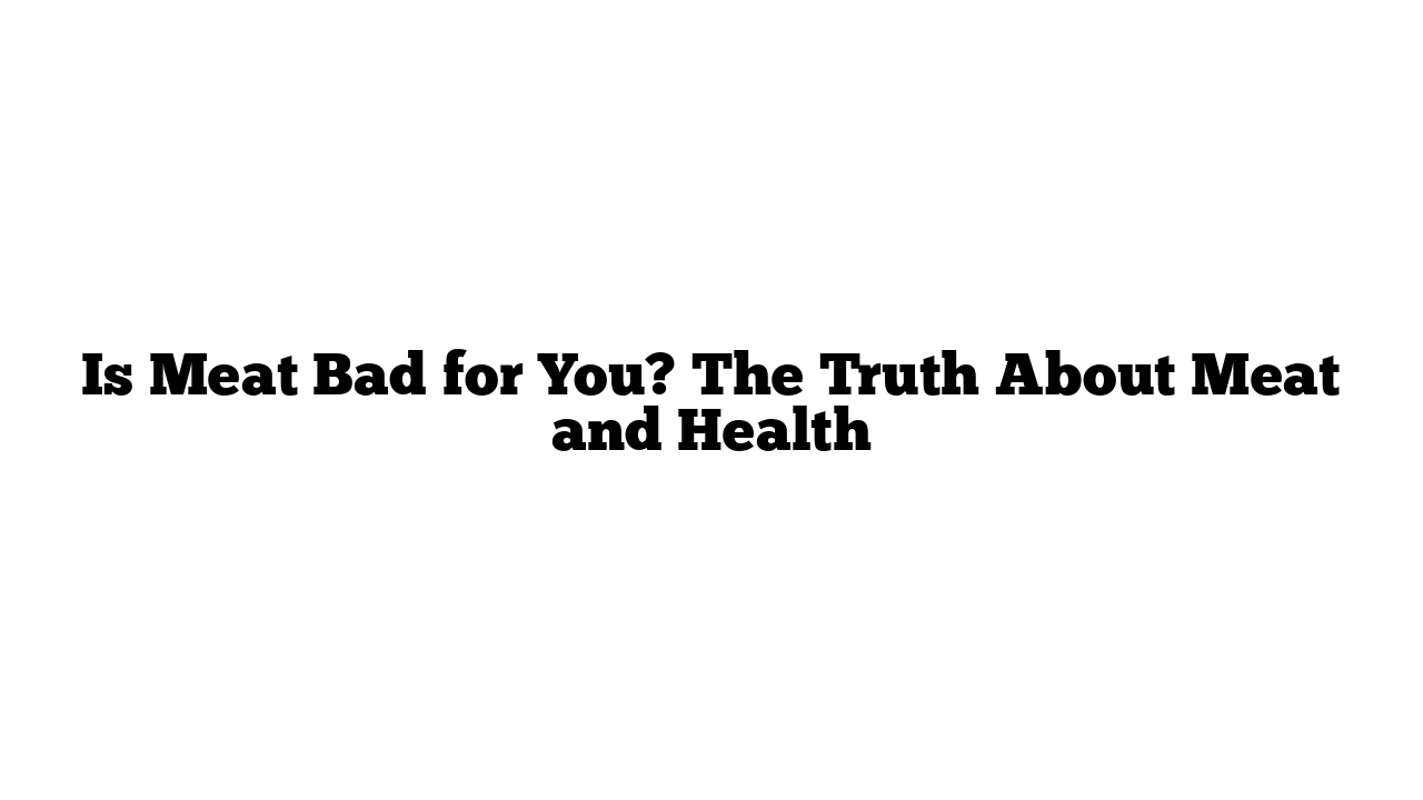 Is Meat Bad for You? The Truth About Meat and Health