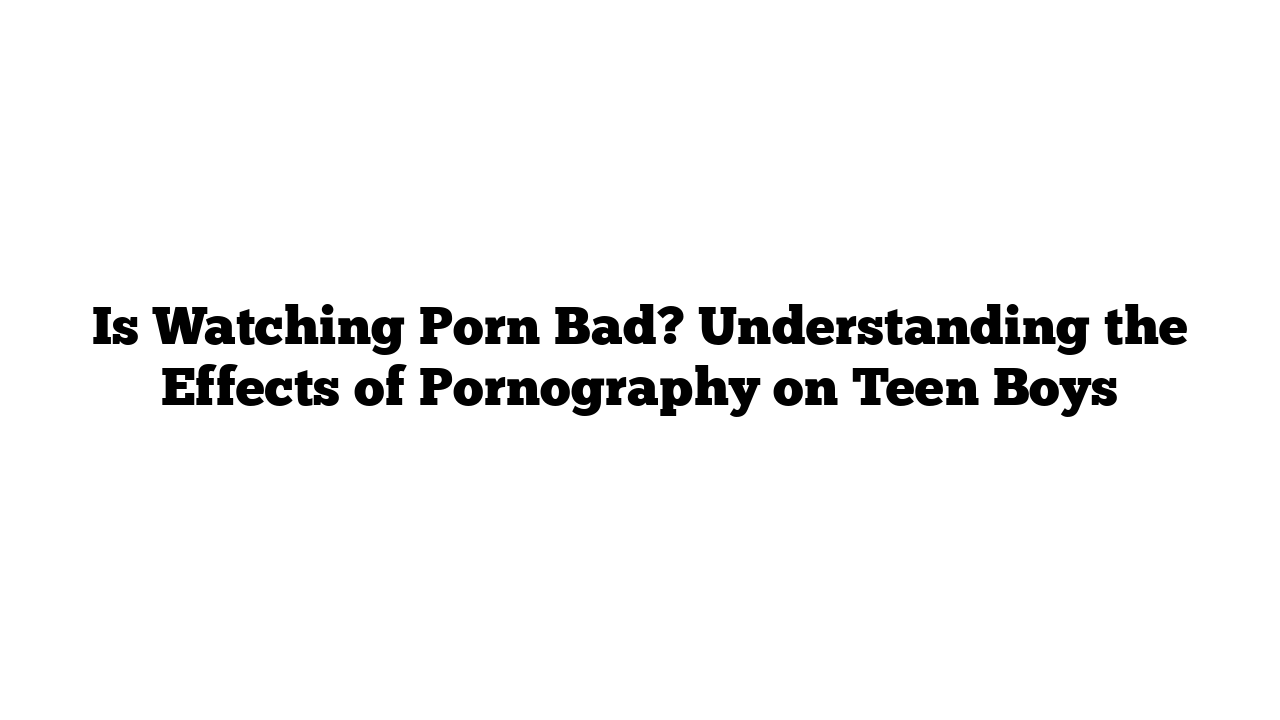 Is Watching Porn Bad? Understanding the Effects of Pornography on Teen Boys