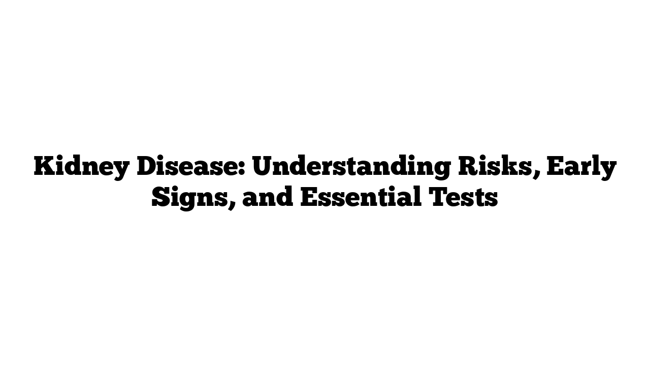 Kidney Disease: Understanding Risks, Early Signs, and Essential Tests