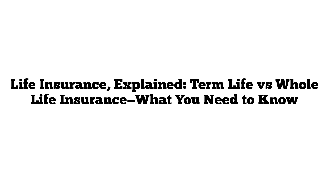 Life Insurance, Explained: Term Life vs Whole Life Insurance—What You Need to Know