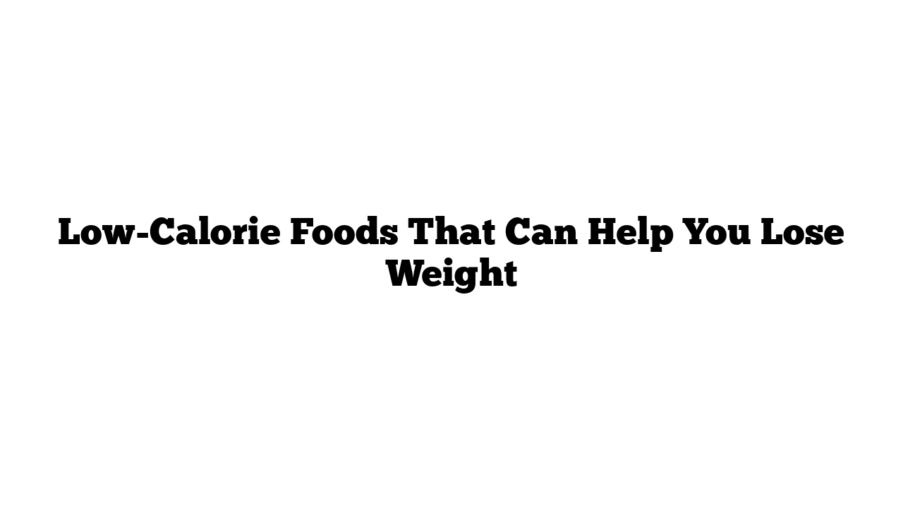 Low-Calorie Foods That Can Help You Lose Weight