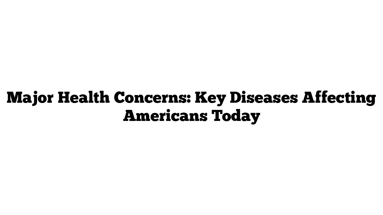 Major Health Concerns: Key Diseases Affecting Americans Today