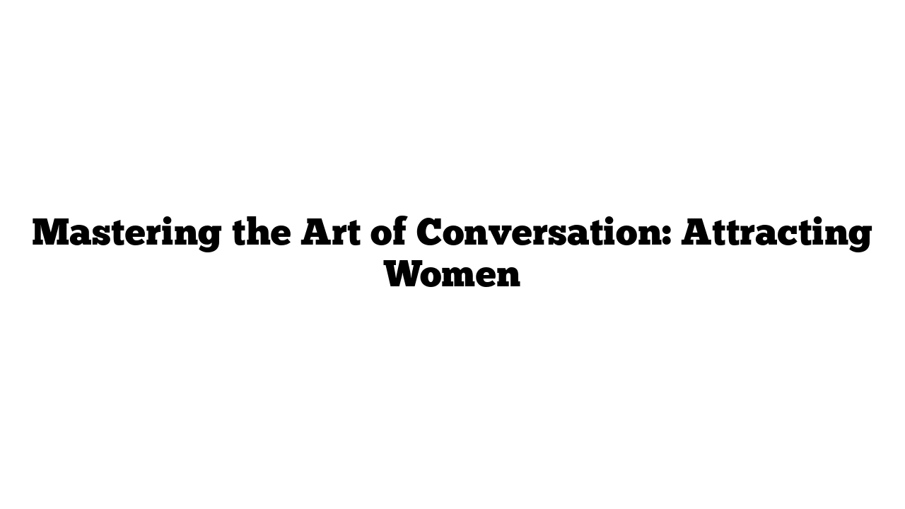 Mastering the Art of Conversation: Attracting Women