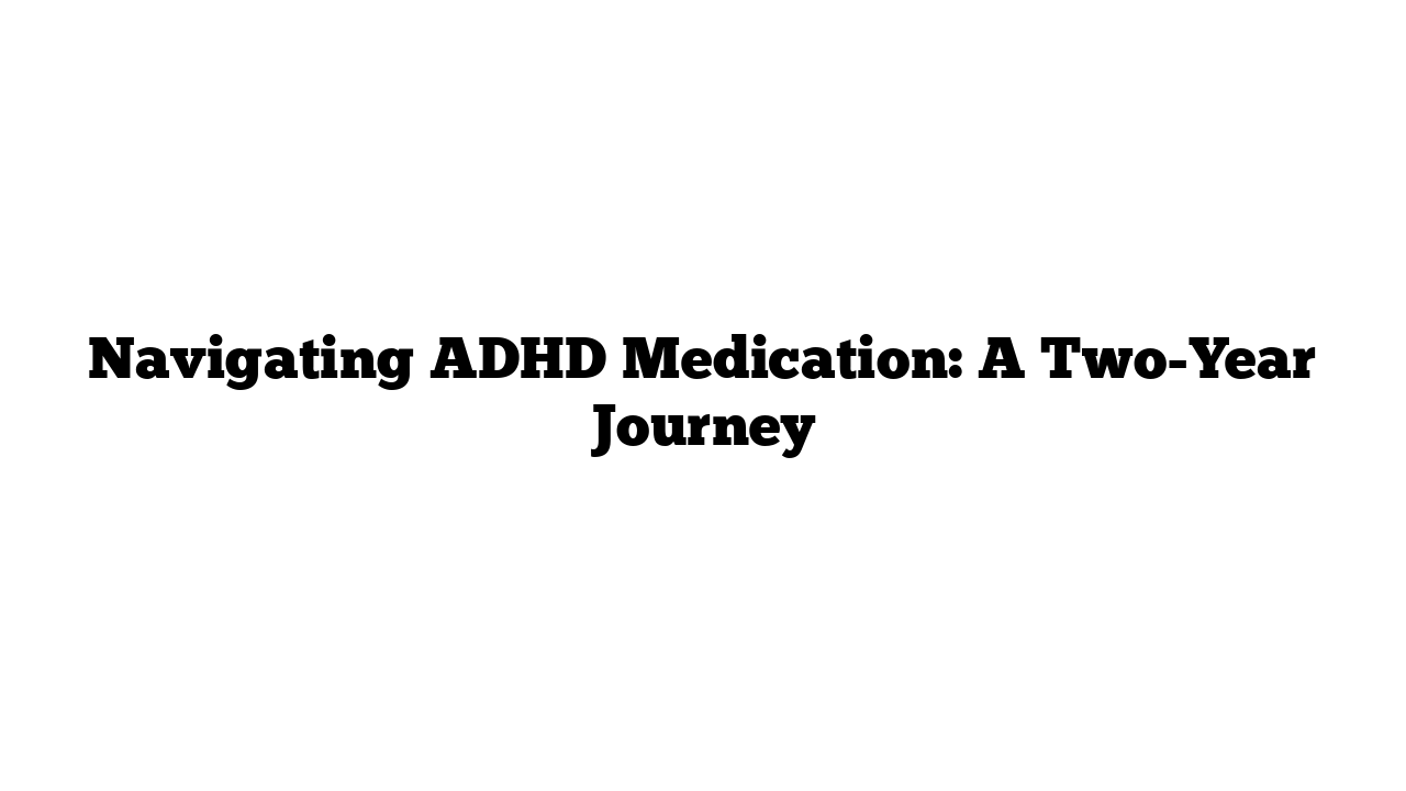 Navigating ADHD Medication: A Two-Year Journey