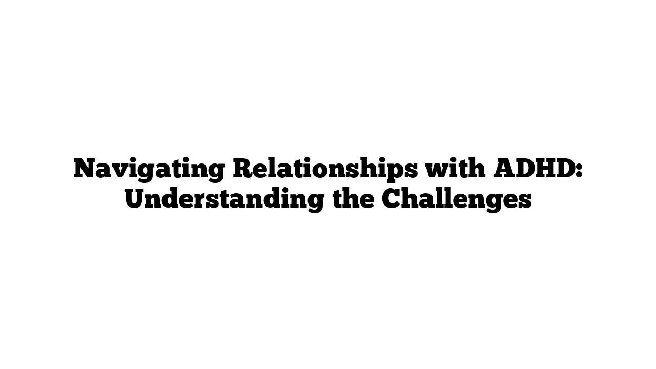 Navigating Relationships with ADHD: Understanding the Challenges