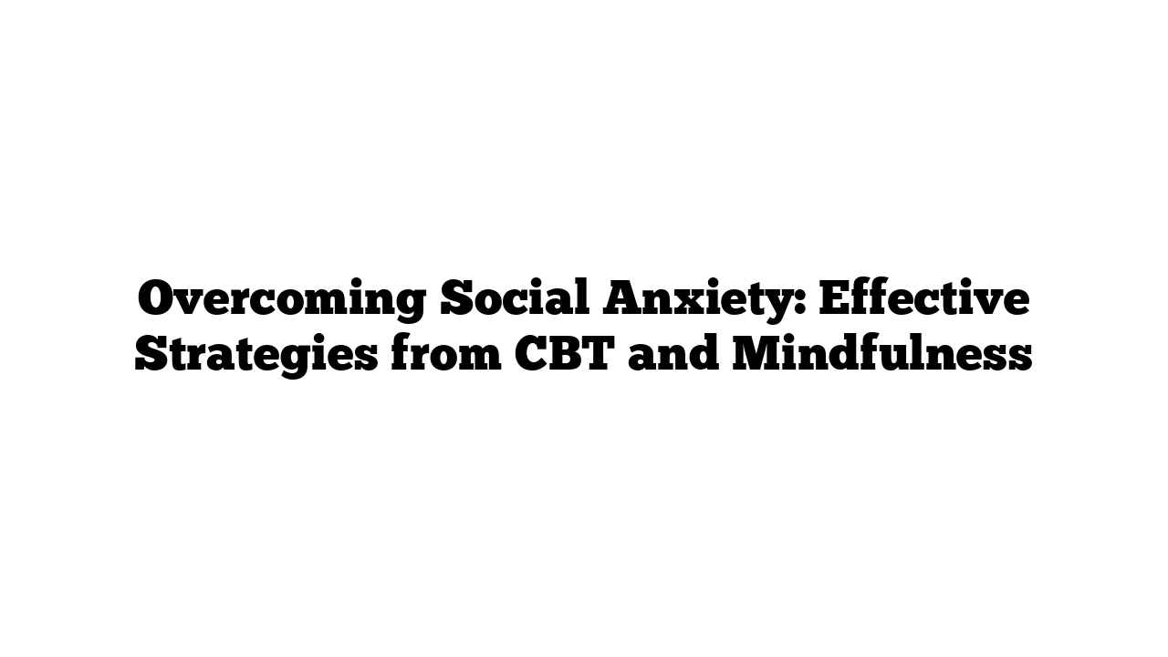 Overcoming Social Anxiety: Effective Strategies from CBT and Mindfulness