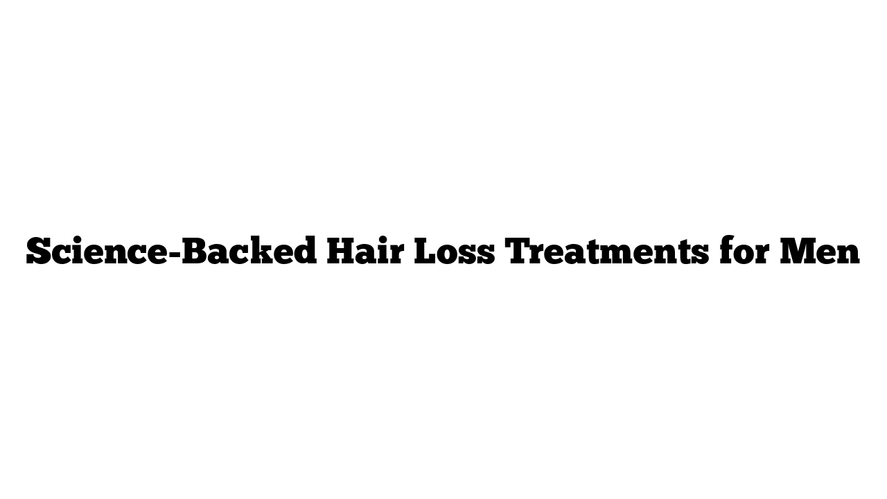 Science-Backed Hair Loss Treatments for Men