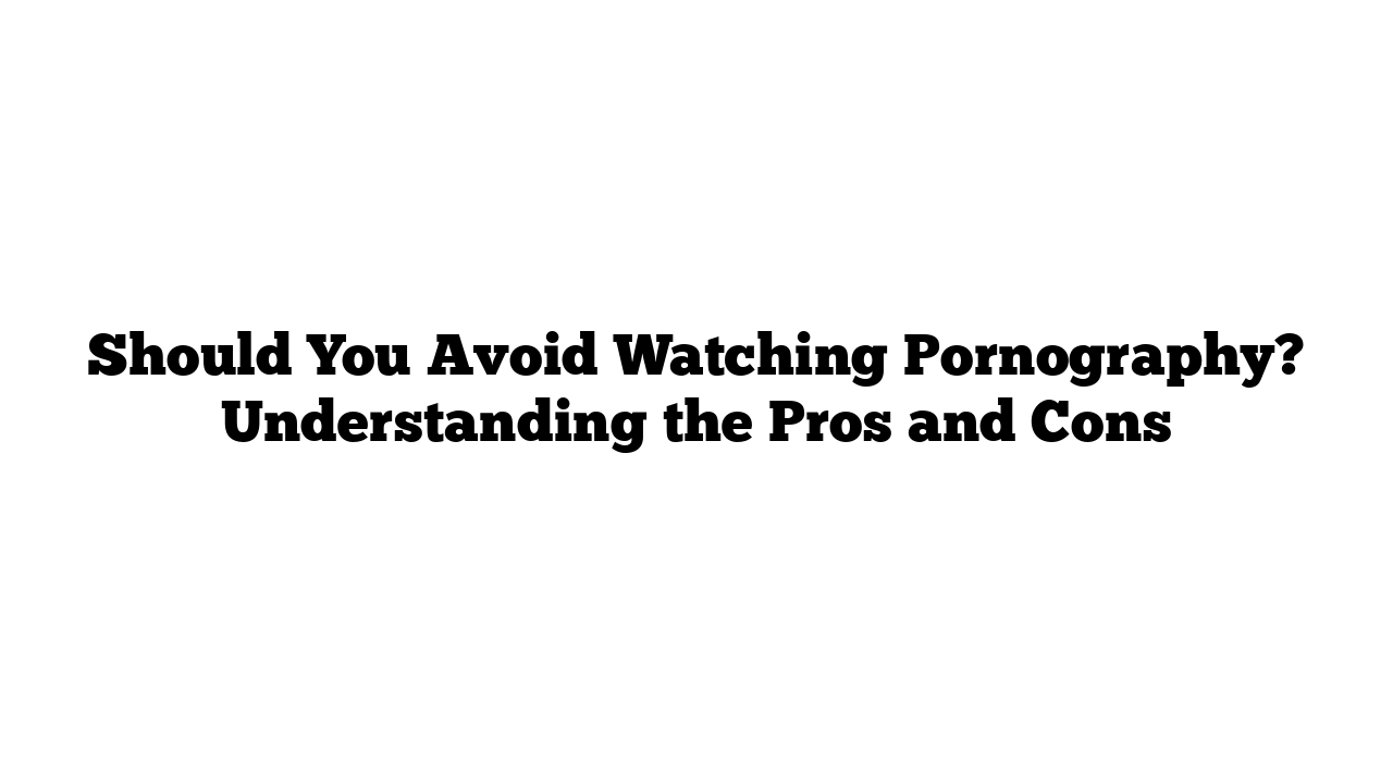 Should You Avoid Watching Pornography? Understanding the Pros and Cons