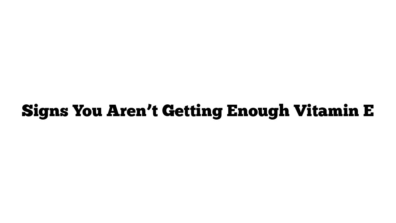 Signs You Aren’t Getting Enough Vitamin E