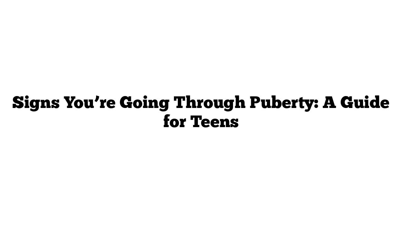 Signs You’re Going Through Puberty: A Guide for Teens