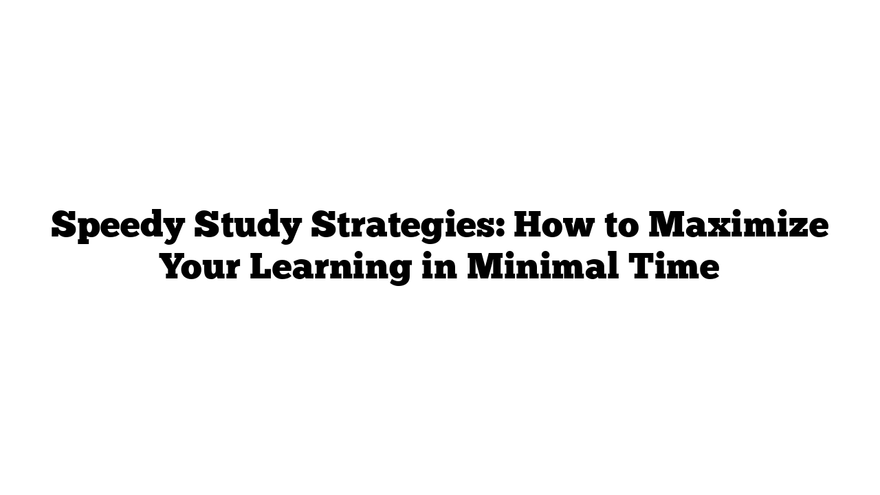 Speedy Study Strategies: How to Maximize Your Learning in Minimal Time