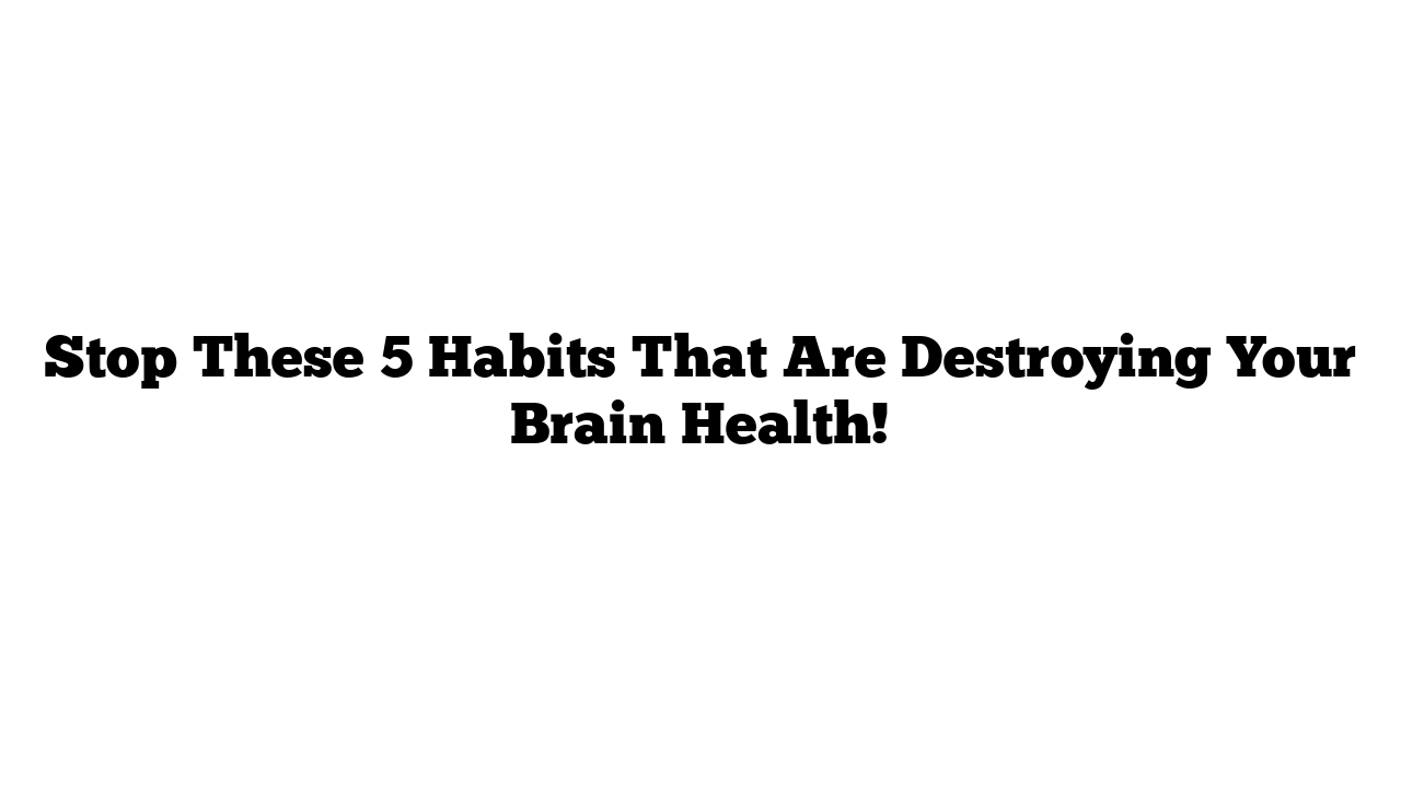 Stop These 5 Habits That Are Destroying Your Brain Health!