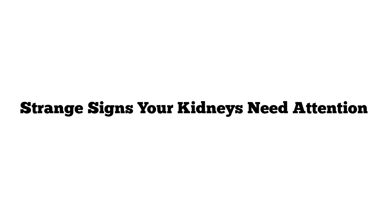 Strange Signs Your Kidneys Need Attention