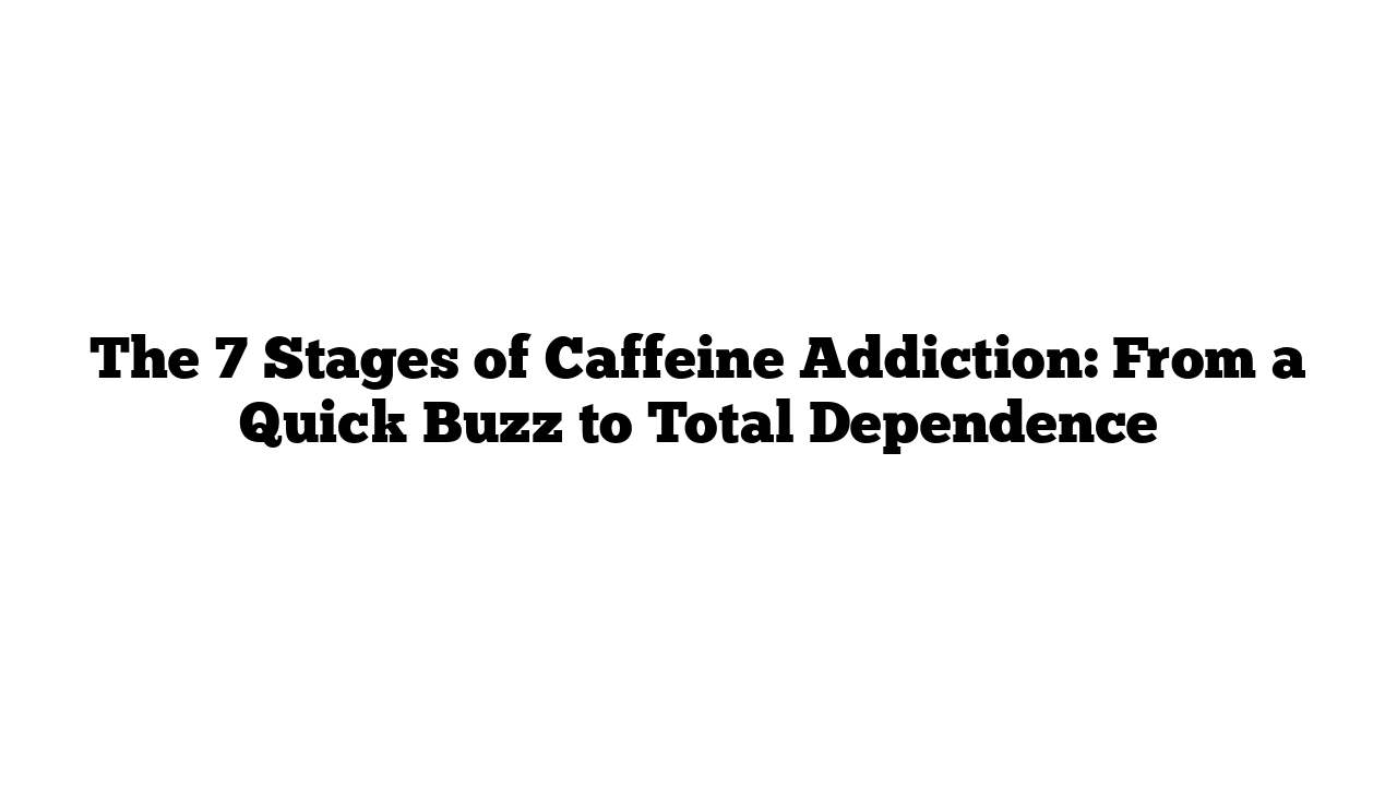 The 7 Stages of Caffeine Addiction: From a Quick Buzz to Total Dependence