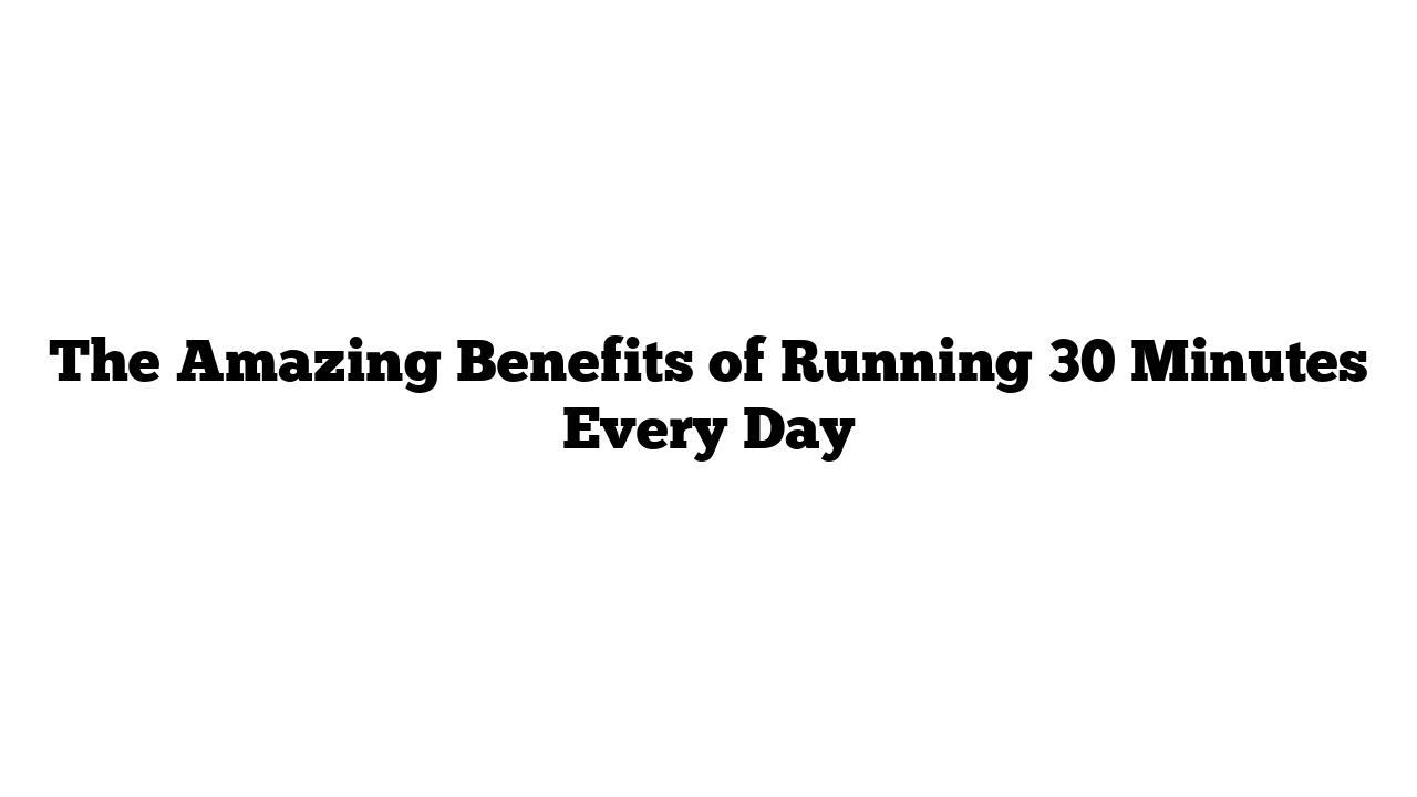 The Amazing Benefits of Running 30 Minutes Every Day