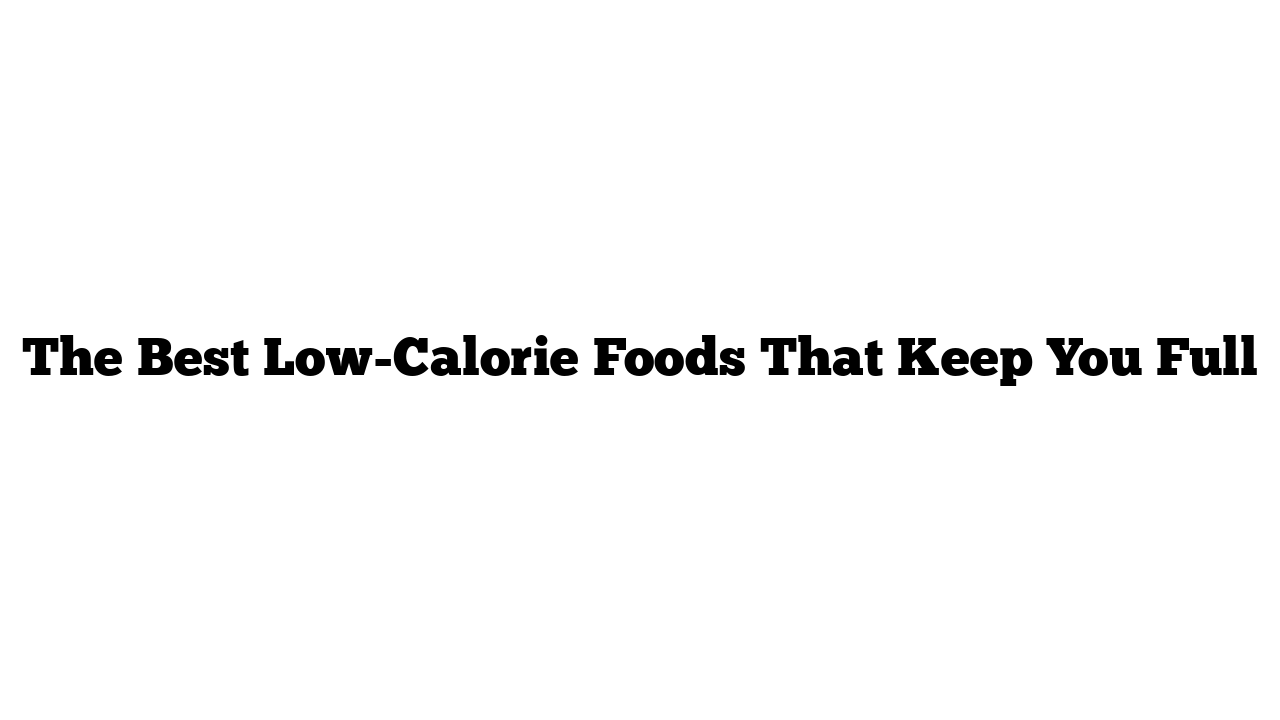 The Best Low-Calorie Foods That Keep You Full