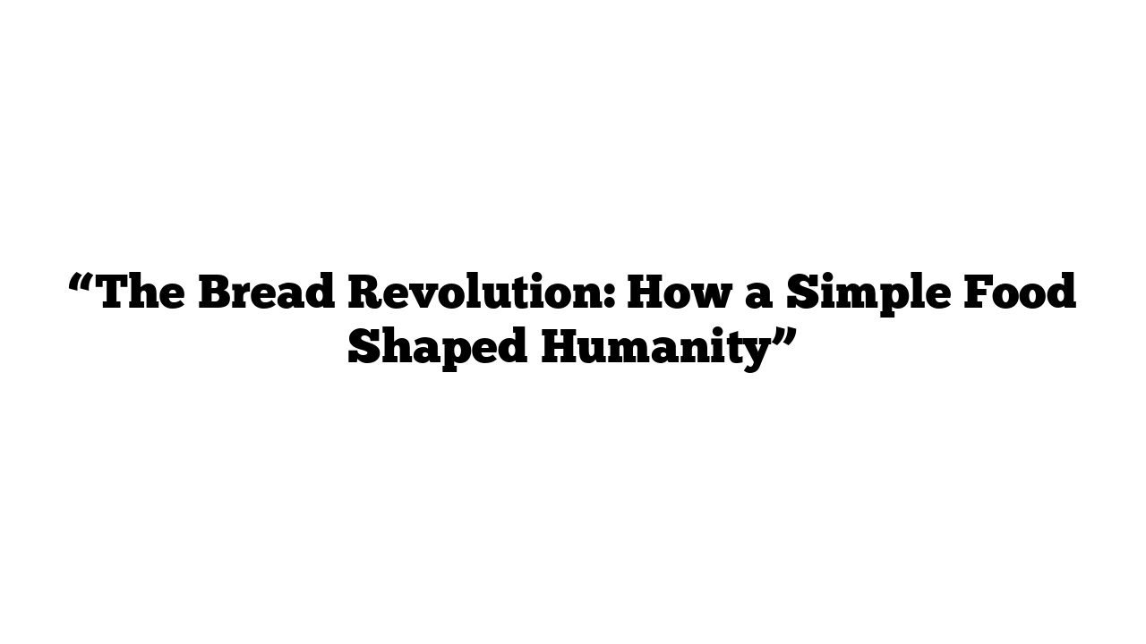 “The Bread Revolution: How a Simple Food Shaped Humanity”