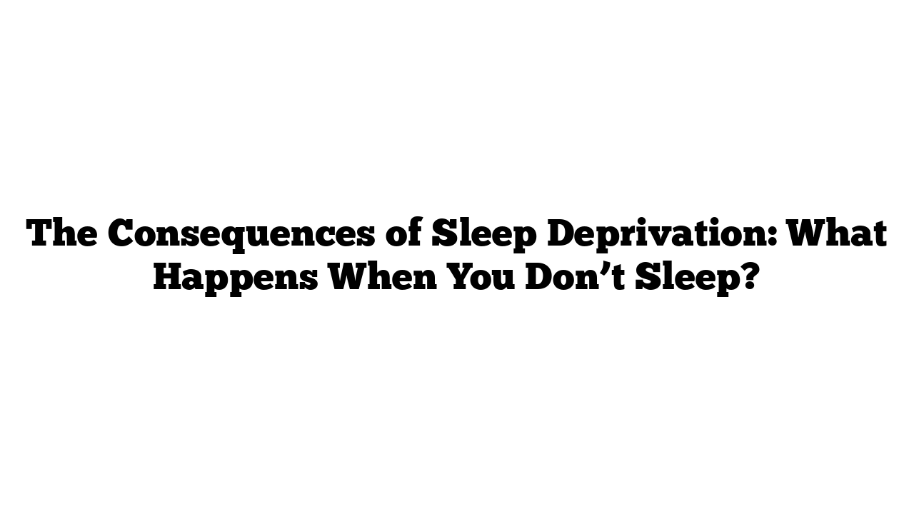 The Consequences of Sleep Deprivation: What Happens When You Don’t Sleep?