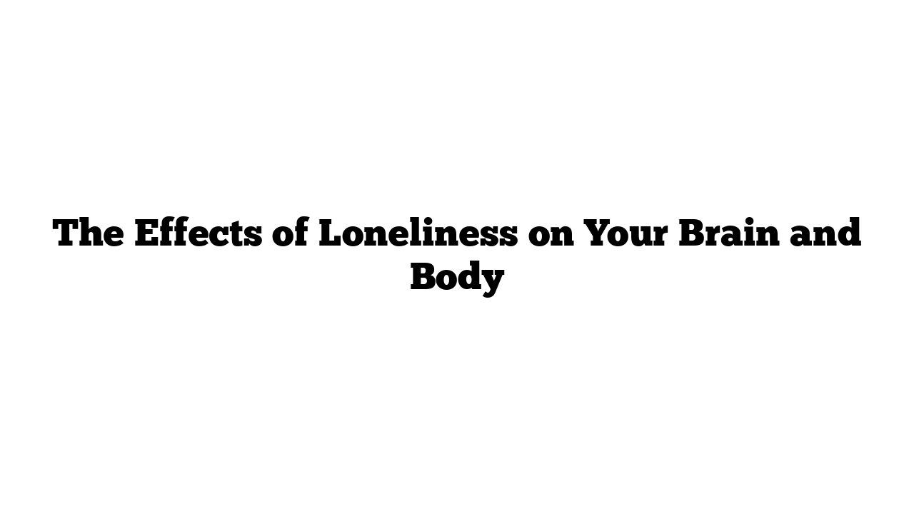 The Effects of Loneliness on Your Brain and Body