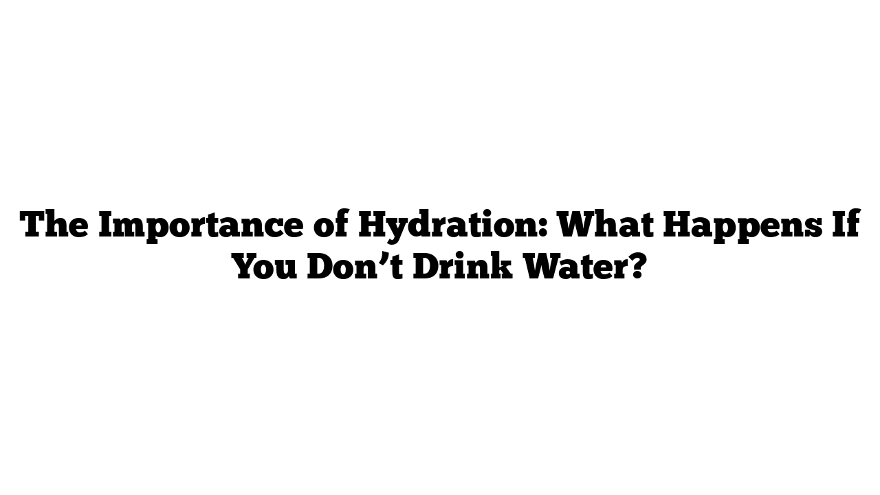 The Importance of Hydration: What Happens If You Don’t Drink Water?