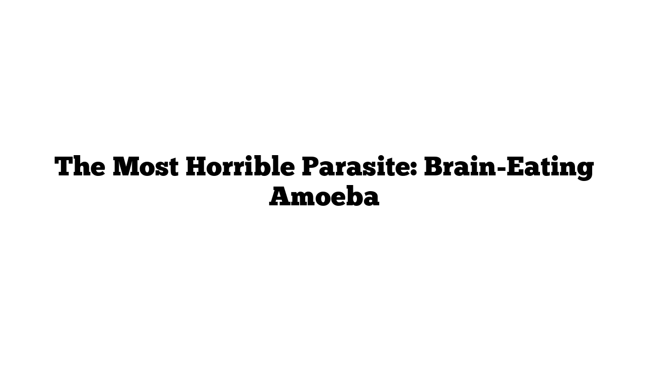 The Most Horrible Parasite: Brain-Eating Amoeba