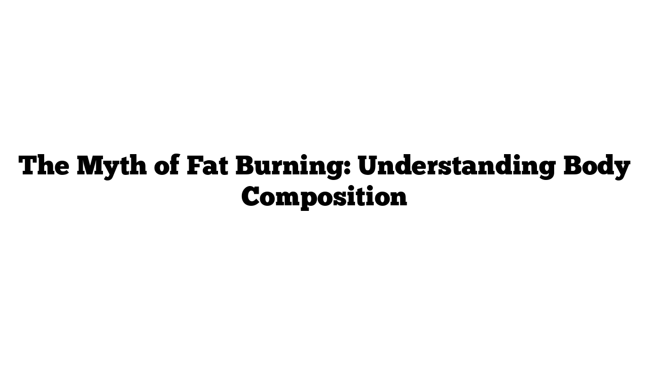 The Myth of Fat Burning: Understanding Body Composition