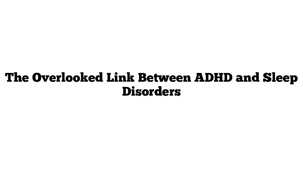 The Overlooked Link Between ADHD and Sleep Disorders